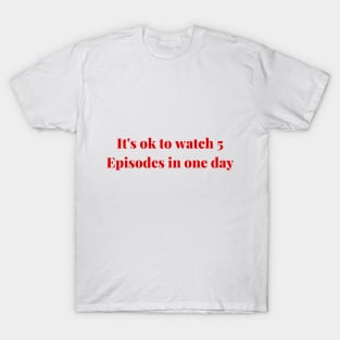 It's ok to watch 5 episodes in one day T-Shirt